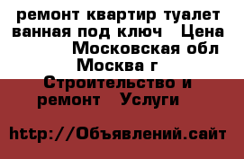 ремонт квартир туалет ванная под ключ › Цена ­ 2 500 - Московская обл., Москва г. Строительство и ремонт » Услуги   